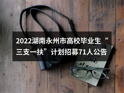 2022湖南永州市高校毕业生“三支一扶”计划招募71人公告 图片