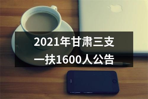 2021年甘肃三支一扶1600人公告 图片