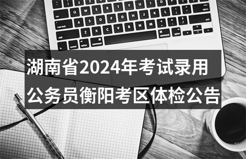 湖南省2024年考试录用公务员衡阳考区体检公告 图片