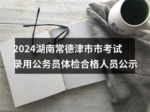 2024湖南常德津市市考试录用公务员体检合格人员公示 图片