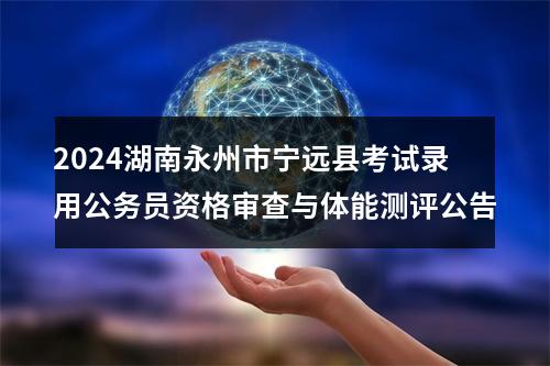 2024湖南永州市宁远县考试录用公务员资格审查与体能测评公告 图片