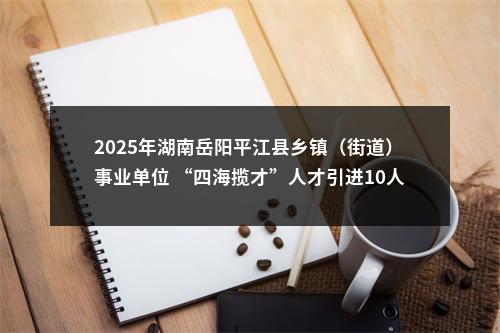 2025年湖南岳阳平江县乡镇（街道）事业单位 “四海揽才”人才引进10人公告 图片