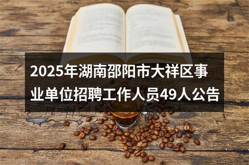 2025年湖南邵阳市大祥区事业单位招聘工作人员49人公告 图片