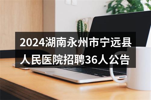 2024湖南永州市宁远县人民医院招聘36人公告 图片