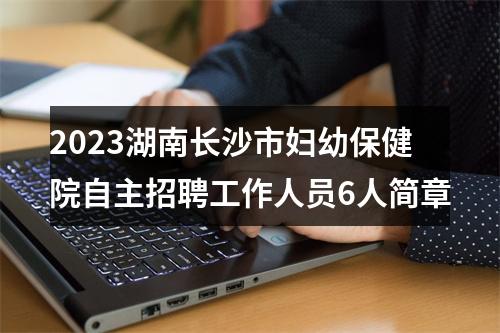 2023湖南长沙市妇幼保健院自主招聘工作人员6人简章 图片