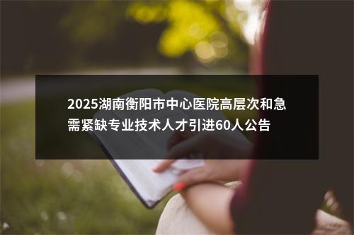 2025湖南衡阳市中心医院高层次和急需紧缺专业技术人才引进60人公告 图片