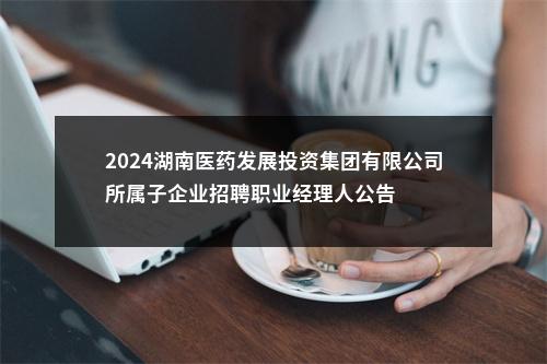 2024湖南医药发展投资集团有限公司所属子企业招聘职业经理人公告 图片