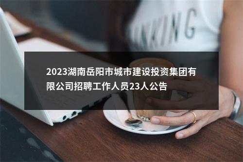 2023湖南岳阳市城市建设投资集团有限公司招聘工作人员23人公告 图片
