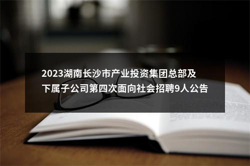 2023湖南长沙市产业投资集团总部及下属子公司第四次面向社会招聘9人公告 图片
