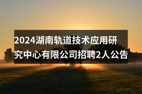 2024湖南轨道技术应用研究中心有限公司招聘2人公告 图片